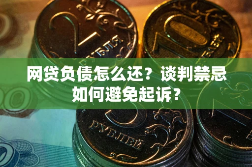 北京网贷负债怎么还？谈判禁忌如何避免起诉？