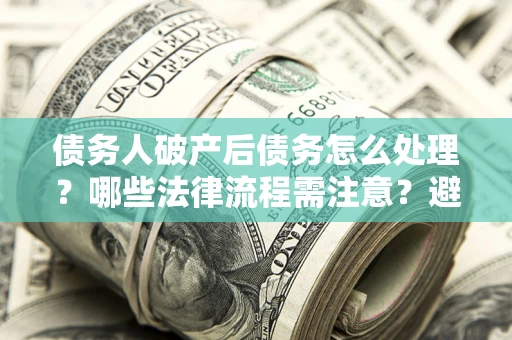 北京债务人破产后债务怎么处理？哪些法律流程需注意？避免踩坑指南
