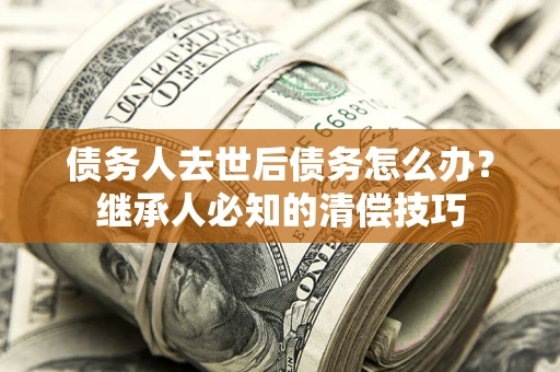 北京债务人去世后债务怎么办？继承人必知的清偿技巧