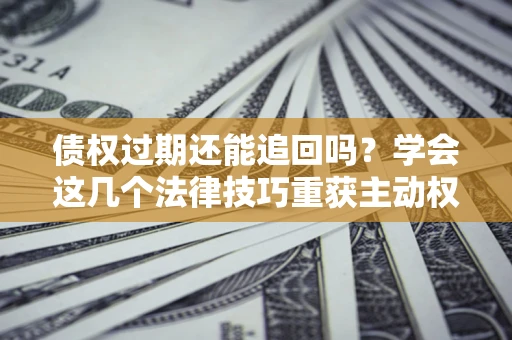 北京债权过期还能追回吗？学会这几个法律技巧重获主动权