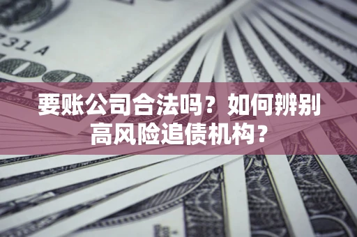 北京要账公司合法吗？如何辨别高风险追债机构？
